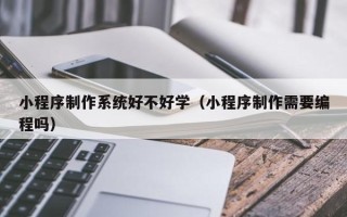阿里小程序制作系统好不好学（小程序制作需要编程吗）