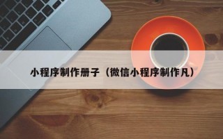 阿里小程序制作册子（微信小程序制作凡）