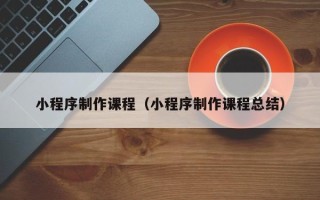 阿里小程序制作课程（小程序制作课程总结）