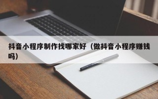 阿里抖音小程序制作找哪家好（做抖音小程序赚钱吗）