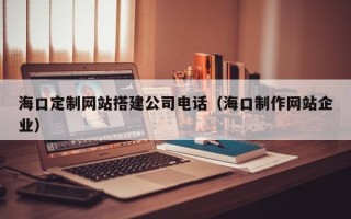 阿里海口定制网站搭建公司电话（海口制作网站企业）