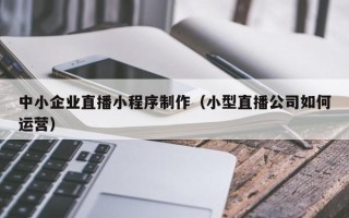 阿里中小企业直播小程序制作（小型直播公司如何运营）