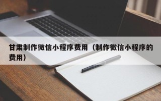 阿里甘肃制作微信小程序费用（制作微信小程序的费用）