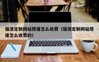阿里福清定制网站搭建怎么收费（福清定制网站搭建怎么收费的）