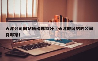 阿里天津公司网站搭建哪家好（天津做网站的公司有哪家）