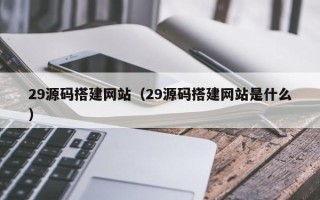 阿里29源码搭建网站（29源码搭建网站是什么）