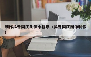 阿里制作抖音国庆头像小程序（抖音国庆图像制作）