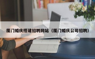 阿里厦门婚庆搭建招聘网站（厦门婚庆公司招聘）