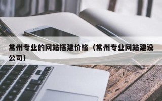 阿里常州专业的网站搭建价格（常州专业网站建设公司）