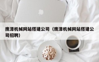 阿里鹰潭机械网站搭建公司（鹰潭机械网站搭建公司招聘）